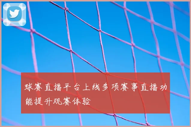 球赛直播平台上线多项赛事直播功能提升观赛体验