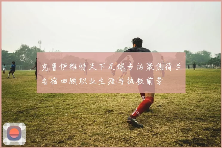 克鲁伊维特天下足球专访聚焦荷兰名宿回顾职业生涯与执教前景