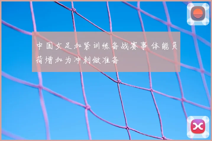 中国女足加紧训练备战赛事 体能负荷增加为冲刺做准备