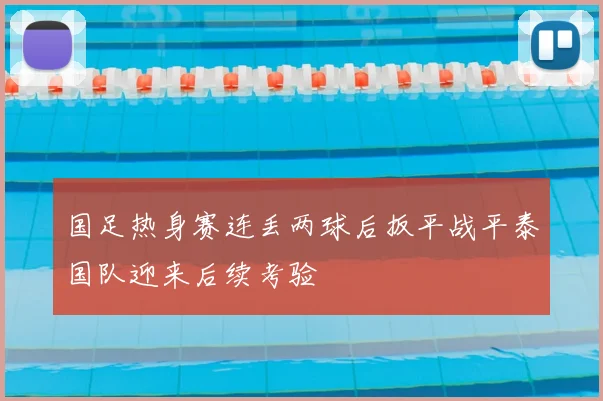 国足热身赛连丢两球后扳平战平泰国队迎来后续考验