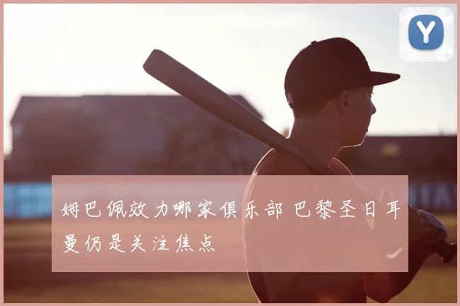 姆巴佩效力哪家俱乐部 巴黎圣日耳曼仍是关注焦点