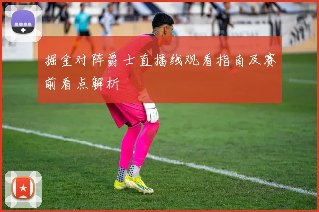 掘金对阵爵士直播线观看指南及赛前看点解析