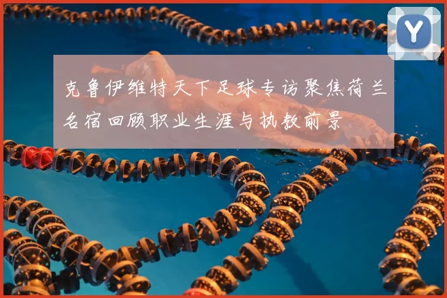 克鲁伊维特天下足球专访聚焦荷兰名宿回顾职业生涯与执教前景