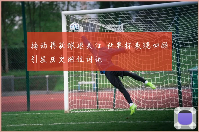 梅西再获球迷关注 世界杯表现回顾引发历史地位讨论