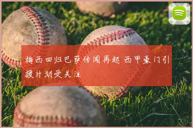 梅西回归巴萨传闻再起 西甲豪门引援计划受关注