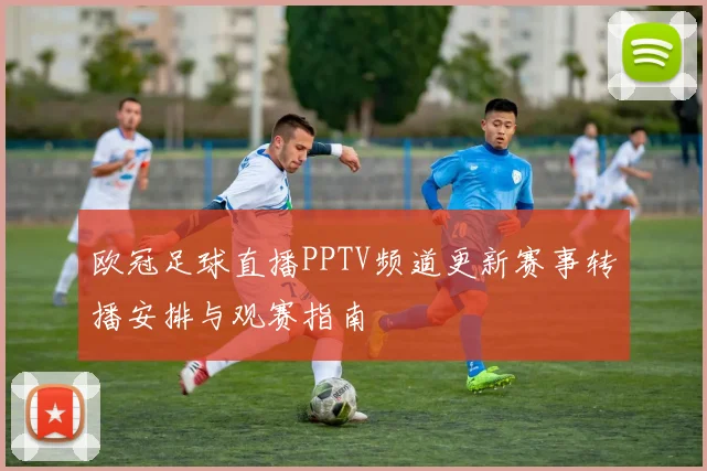 欧冠足球直播PPTV频道更新赛事转播安排与观赛指南