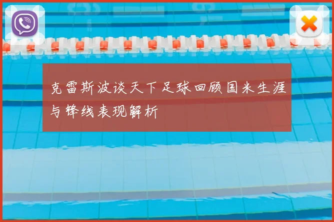 克雷斯波谈天下足球回顾国米生涯与锋线表现解析