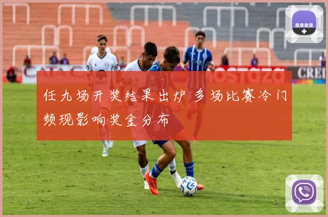 任九场开奖结果出炉 多场比赛冷门频现影响奖金分布