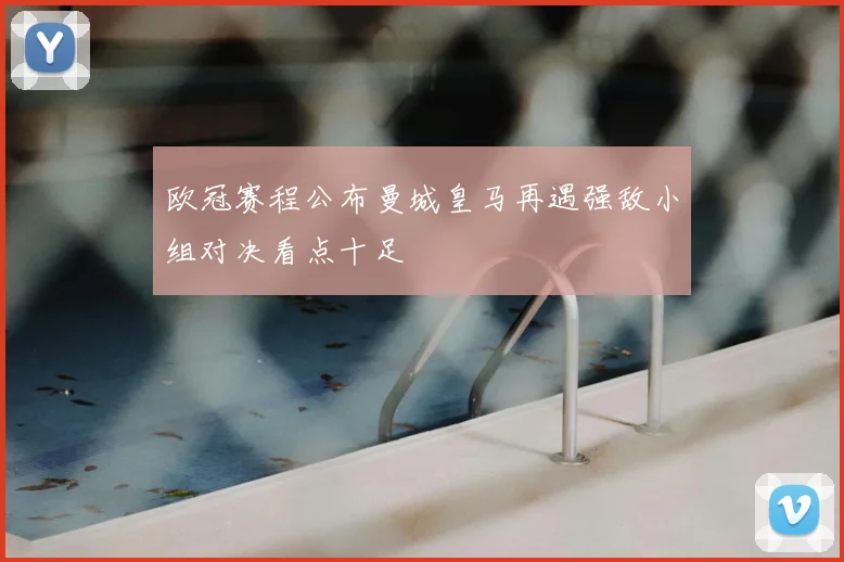 欧冠赛程公布曼城皇马再遇强敌小组对决看点十足