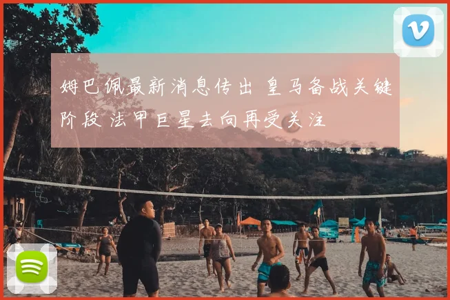 姆巴佩最新消息传出 皇马备战关键阶段 法甲巨星去向再受关注