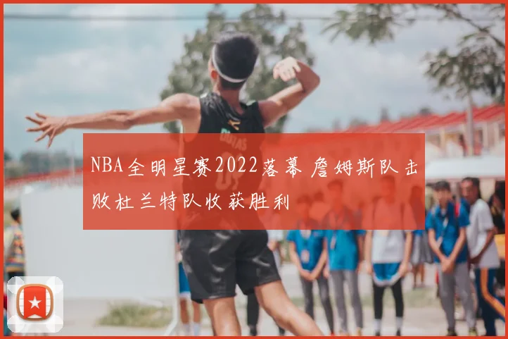 NBA全明星赛2022落幕 詹姆斯队击败杜兰特队收获胜利