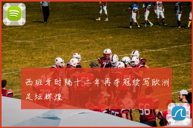 西班牙时隔十二年再夺冠续写欧洲足坛辉煌