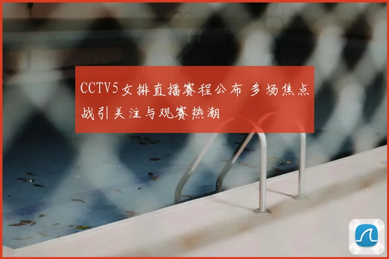 CCTV5女排直播赛程公布 多场焦点战引关注与观赛热潮
