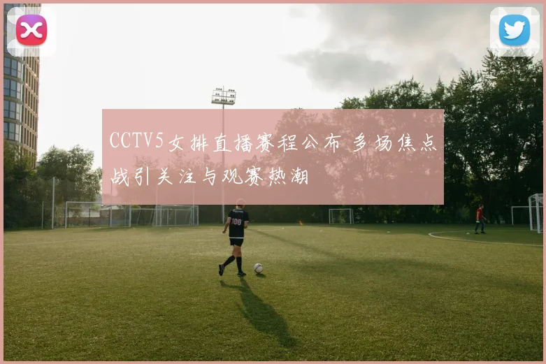 CCTV5女排直播赛程公布 多场焦点战引关注与观赛热潮