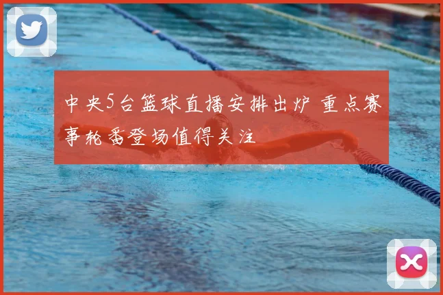 中央5台篮球直播安排出炉 重点赛事轮番登场值得关注