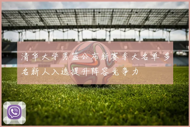 清华大学男篮公布新赛季大名单 多名新人入选提升阵容竞争力