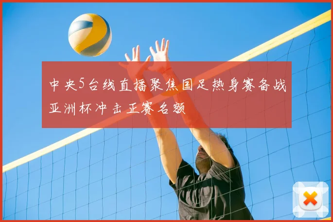 中央5台线直播聚焦国足热身赛备战亚洲杯冲击正赛名额