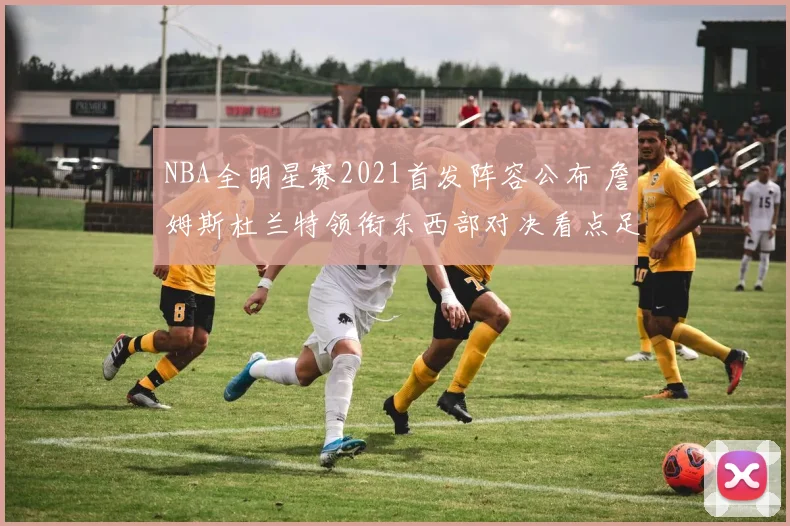 NBA全明星赛2021首发阵容公布 詹姆斯杜兰特领衔东西部对决看点足