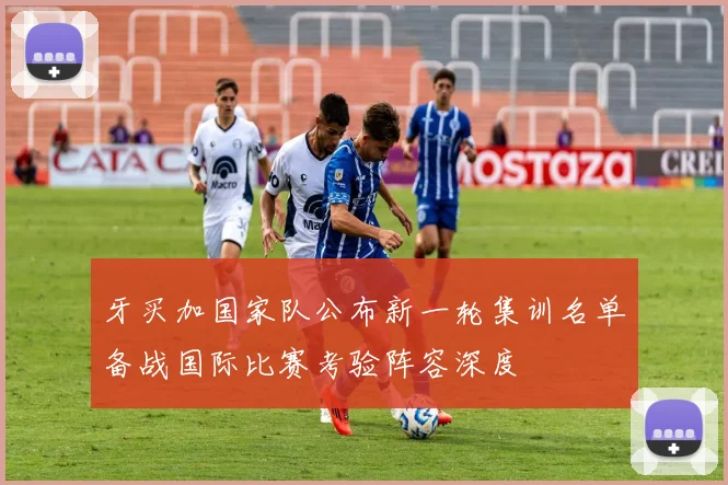 牙买加国家队公布新一轮集训名单备战国际比赛考验阵容深度