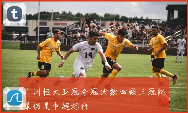 广州恒大亚冠夺冠次数回顾三冠纪录仍是中超标杆