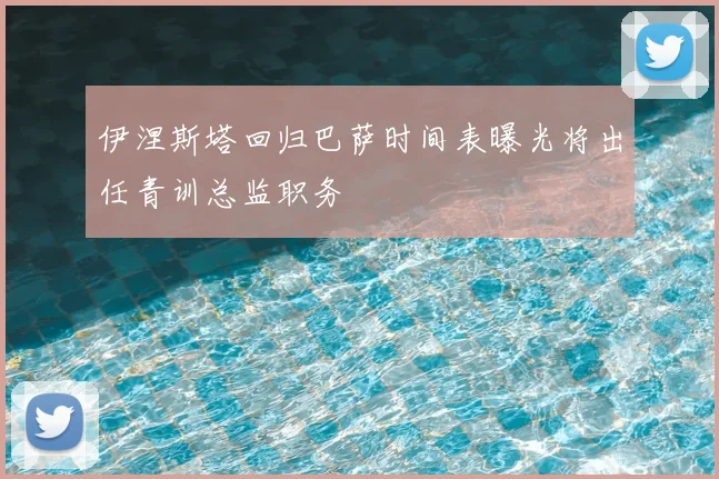 伊涅斯塔回归巴萨时间表曝光将出任青训总监职务