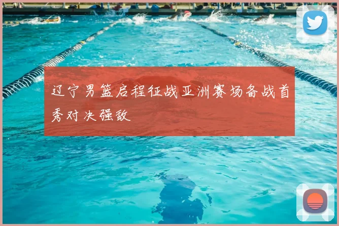 辽宁男篮启程征战亚洲赛场备战首秀对决强敌