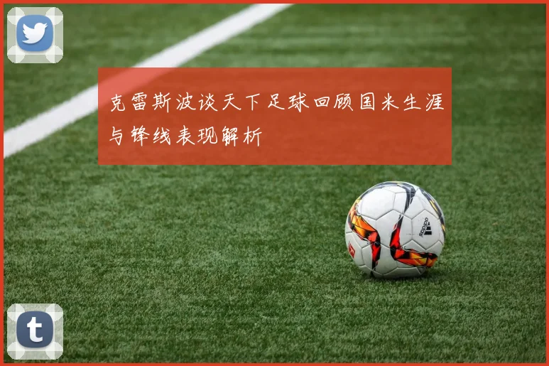 克雷斯波谈天下足球回顾国米生涯与锋线表现解析