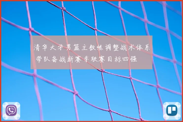 清华大学男篮主教练调整战术体系 带队备战新赛季联赛目标四强