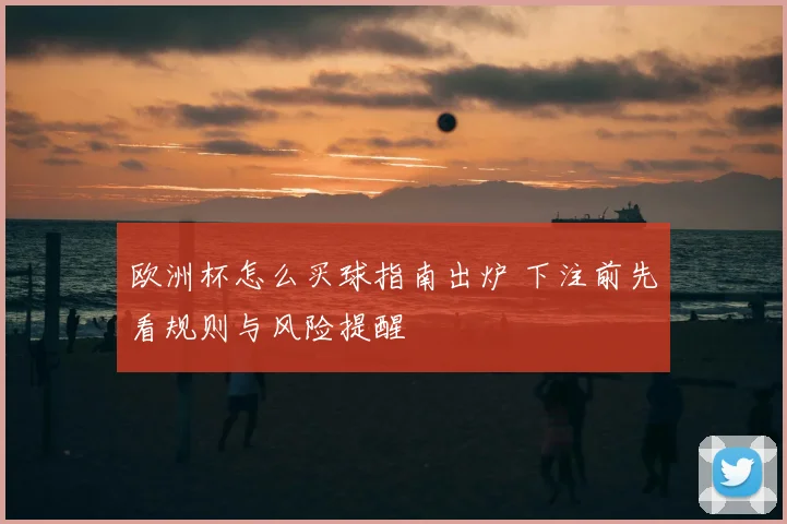 欧洲杯怎么买球指南出炉 下注前先看规则与风险提醒