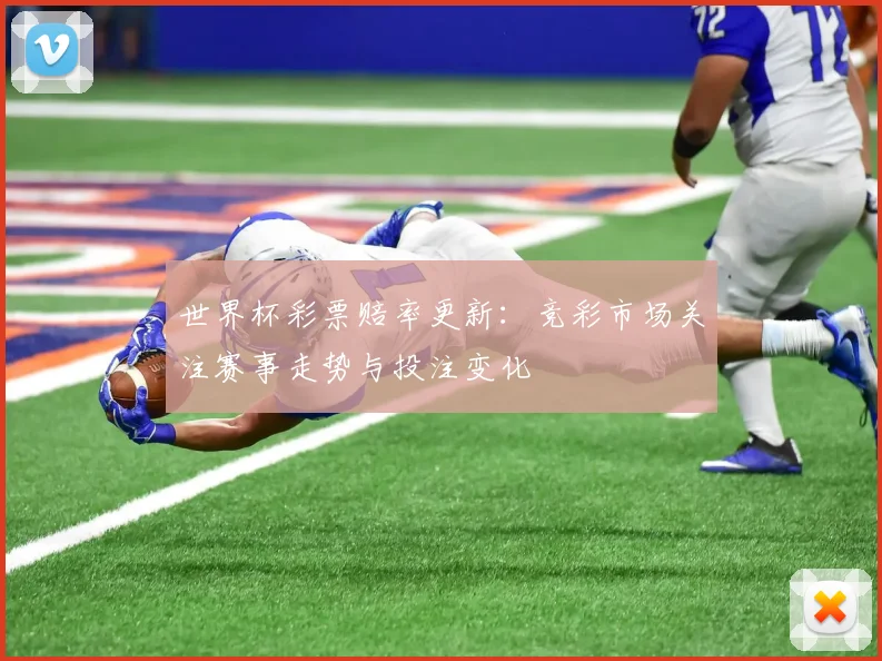 世界杯彩票赔率更新：竞彩市场关注赛事走势与投注变化
