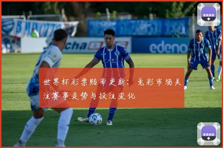 世界杯彩票赔率更新：竞彩市场关注赛事走势与投注变化