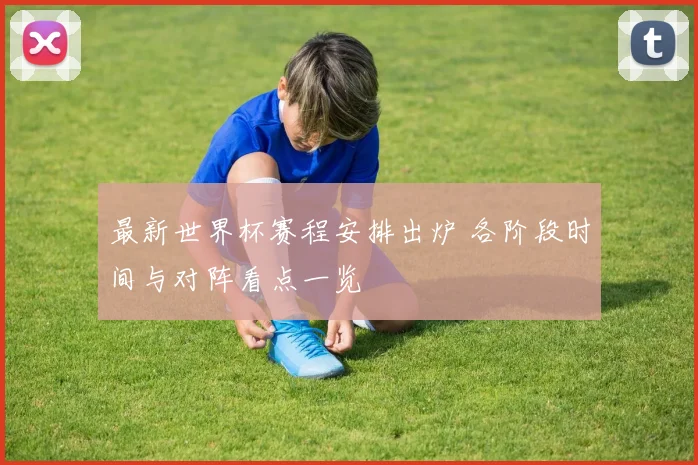 最新世界杯赛程安排出炉 各阶段时间与对阵看点一览