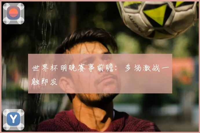世界杯明晚赛事前瞻：多场激战一触即发