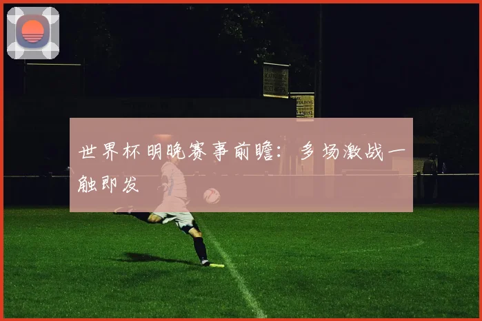 世界杯明晚赛事前瞻：多场激战一触即发
