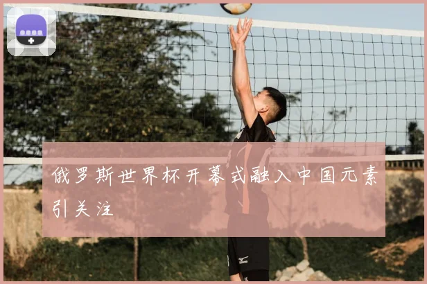 俄罗斯世界杯开幕式融入中国元素引关注