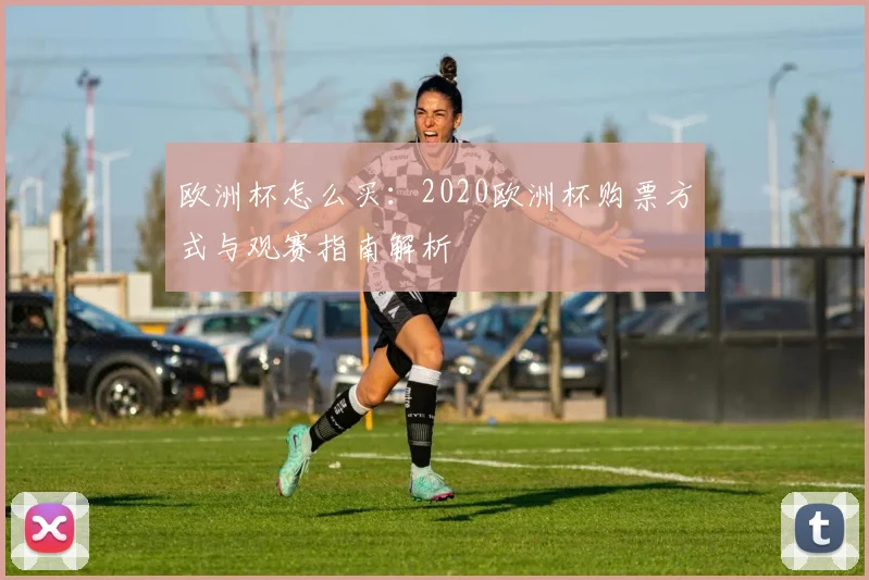 欧洲杯怎么买：2020欧洲杯购票方式与观赛指南解析