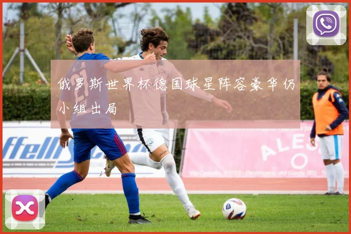 俄罗斯世界杯德国球星阵容豪华仍小组出局
